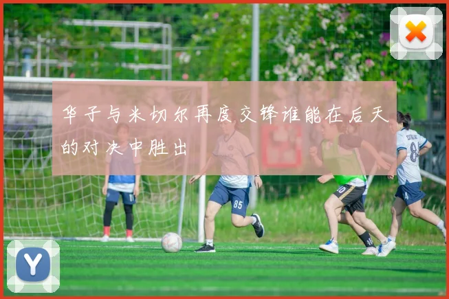 华子与米切尔再度交锋谁能在后天的对决中胜出