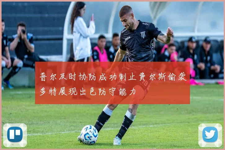 普尔及时协防成功制止费尔斯偷袭多特展现出色防守能力