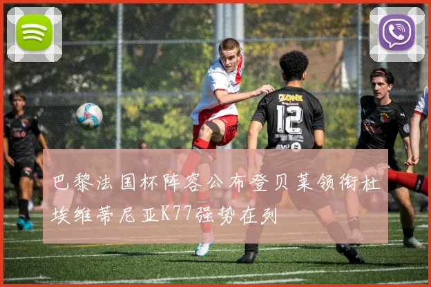 巴黎法国杯阵容公布登贝莱领衔杜埃维蒂尼亚K77强势在列
