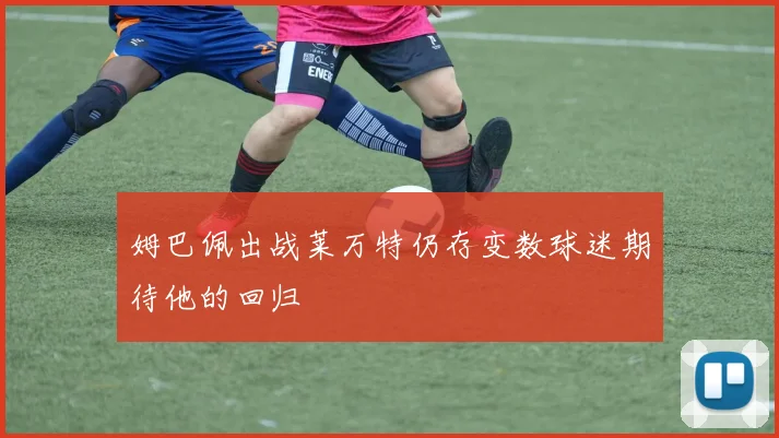 姆巴佩出战莱万特仍存变数球迷期待他的回归