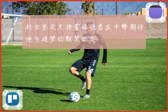 科尔坚定支持霍福德首发中锋期待他与追梦的默契配合