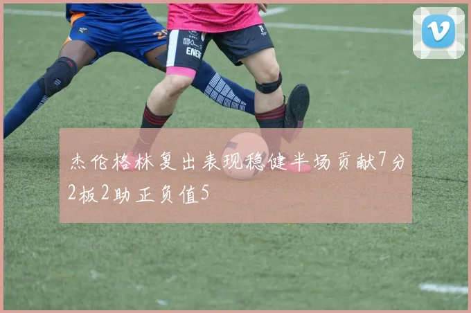 杰伦格林复出表现稳健半场贡献7分2板2助正负值5