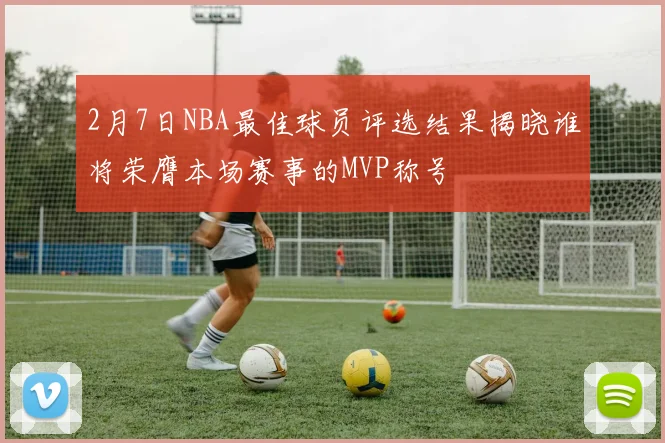 2月7日NBA最佳球员评选结果揭晓谁将荣膺本场赛事的MVP称号